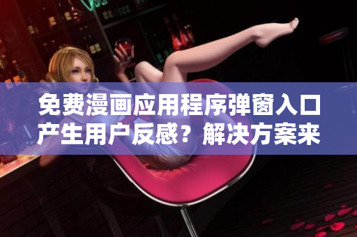 免费漫画应用程序弹窗入口产生用户反感？解决方案来了！