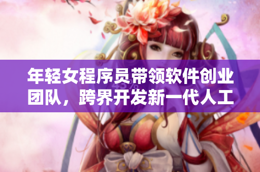 年轻女程序员带领软件创业团队，跨界开发新一代人工智能应用