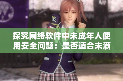 探究网络软件中未成年人使用安全问题：是否适合未满18岁使用？