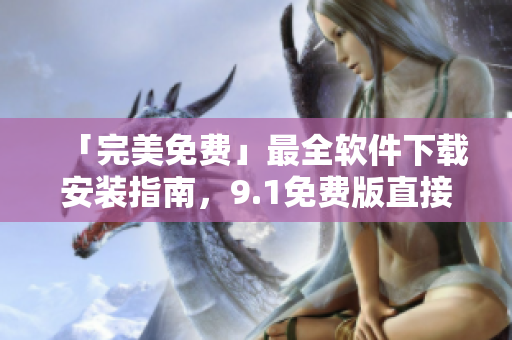 「完美免费」最全软件下载安装指南，9.1免费版直接拥有！