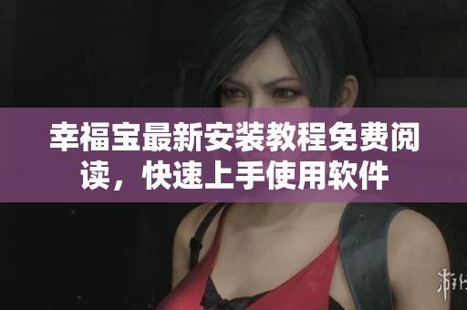 幸福宝最新安装教程免费阅读，快速上手使用软件