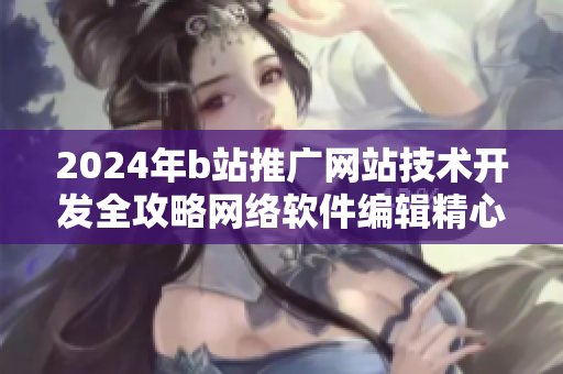 2024年b站推广网站技术开发全攻略网络软件编辑精心编写