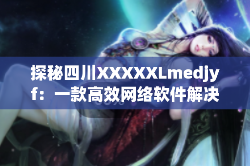 探秘四川XXXXXLmedjyf：一款高效网络软件解决方案