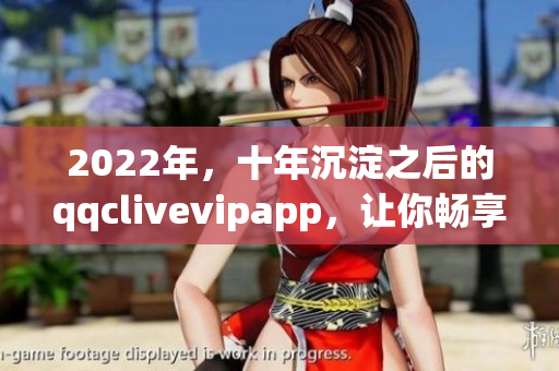 2022年，十年沉淀之后的qqclivevipapp，让你畅享高质量的网络直播体验