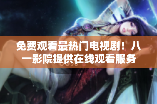 免费观看最热门电视剧！八一影院提供在线观看服务