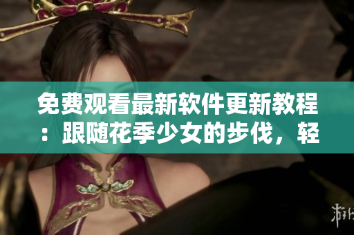 免费观看最新软件更新教程：跟随花季少女的步伐，轻松掌握全套技巧