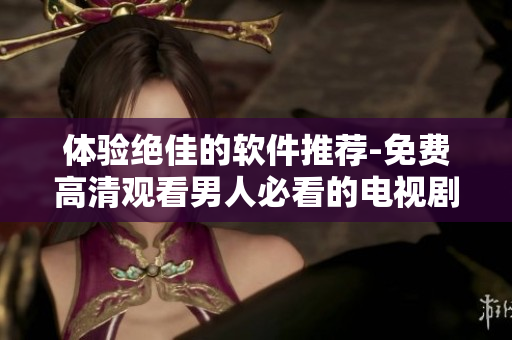 体验绝佳的软件推荐-免费高清观看男人必看的电视剧