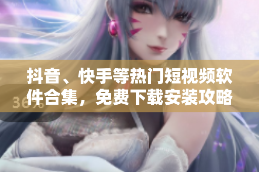 抖音、快手等热门短视频软件合集，免费下载安装攻略