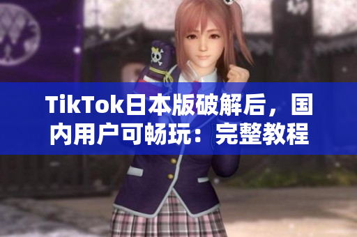 TikTok日本版破解后，国内用户可畅玩：完整教程