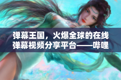 弹幕王国，火爆全球的在线弹幕视频分享平台——哔哩哔哩
