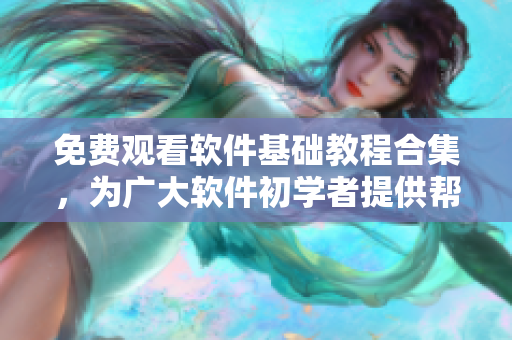 免费观看软件基础教程合集，为广大软件初学者提供帮助！