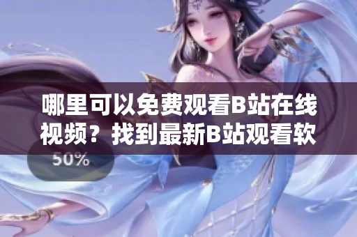 哪里可以免费观看B站在线视频？找到最新B站观看软件推荐