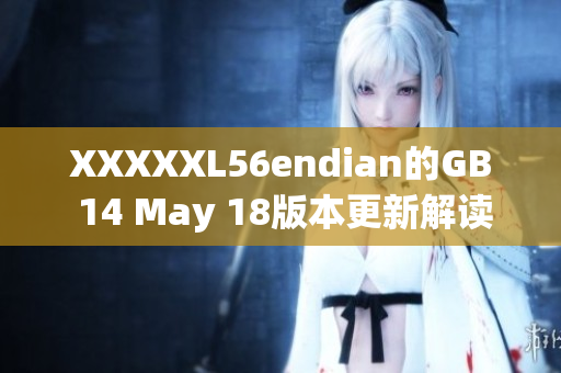 XXXXXL56endian的GB 14 May 18版本更新解读