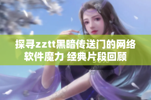 探寻zztt黑暗传送门的网络软件魔力 经典片段回顾