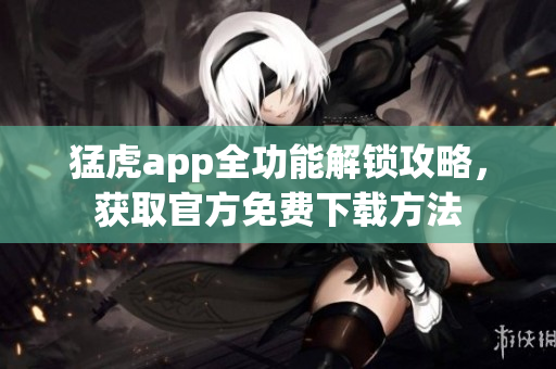 猛虎app全功能解锁攻略，获取官方免费下载方法