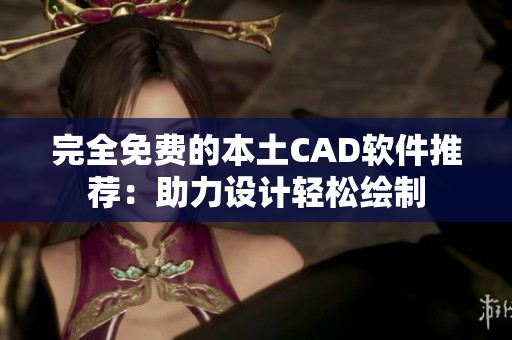 完全免费的本土CAD软件推荐：助力设计轻松绘制