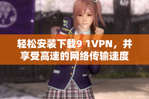 轻松安装下载9 1VPN，并享受高速的网络传输速度