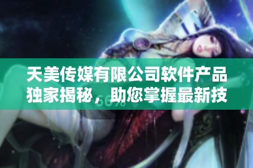 天美传媒有限公司软件产品独家揭秘，助您掌握最新技术趋势