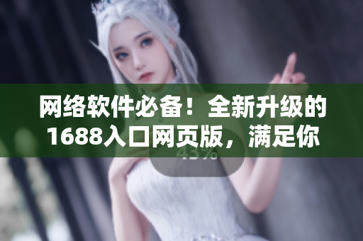 网络软件必备！全新升级的1688入口网页版，满足你对软件采购的一切需求