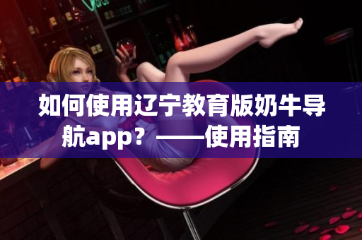 如何使用辽宁教育版奶牛导航app？——使用指南