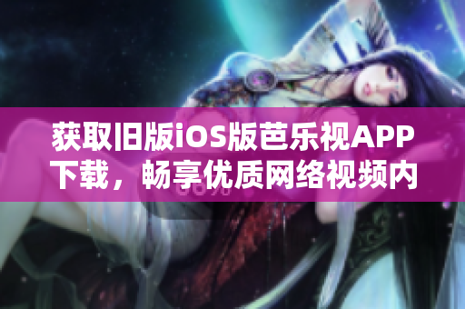 获取旧版iOS版芭乐视APP下载，畅享优质网络视频内容