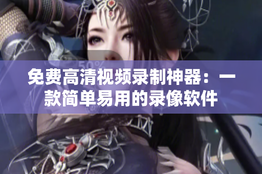 免费高清视频录制神器：一款简单易用的录像软件