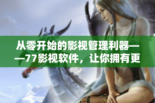 从零开始的影视管理利器——77影视软件，让你拥有更佳的观影体验