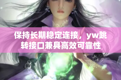 保持长期稳定连接，yw跳转接口兼具高效可靠性