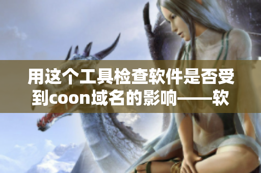 用这个工具检查软件是否受到coon域名的影响——软件安全性检测工具