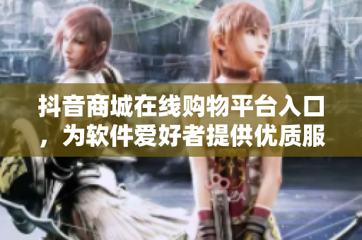 抖音商城在线购物平台入口，为软件爱好者提供优质服务