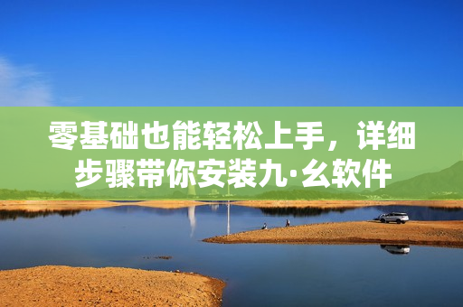 零基础也能轻松上手，详细步骤带你安装九·幺软件