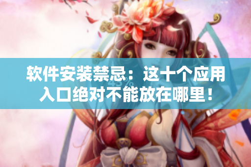 软件安装禁忌：这十个应用入口绝对不能放在哪里！