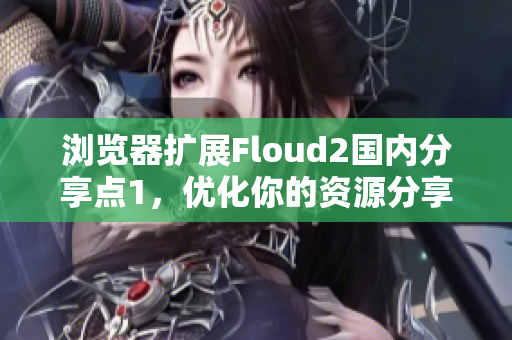 浏览器扩展Floud2国内分享点1，优化你的资源分享体验