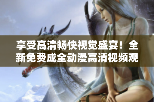 享受高清畅快视觉盛宴！全新免费成全动漫高清视频观看指南！