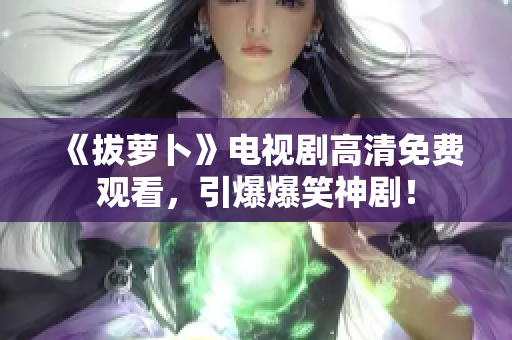 《拔萝卜》电视剧高清免费观看，引爆爆笑神剧！