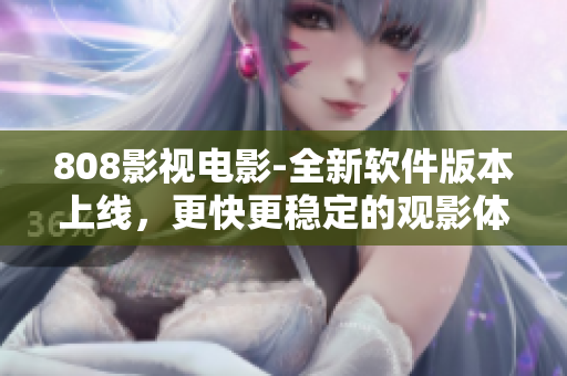 808影视电影-全新软件版本上线，更快更稳定的观影体验