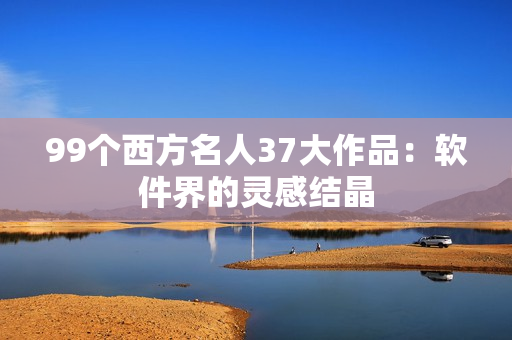 99个西方名人37大作品：软件界的灵感结晶