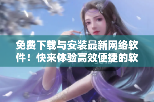 免费下载与安装最新网络软件！快来体验高效便捷的软件应用。