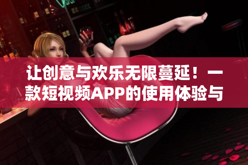 让创意与欢乐无限蔓延！一款短视频APP的使用体验与功能介绍