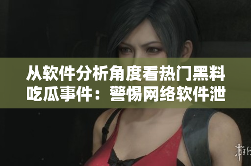 从软件分析角度看热门黑料吃瓜事件：警惕网络软件泄漏个人隐私的风险！