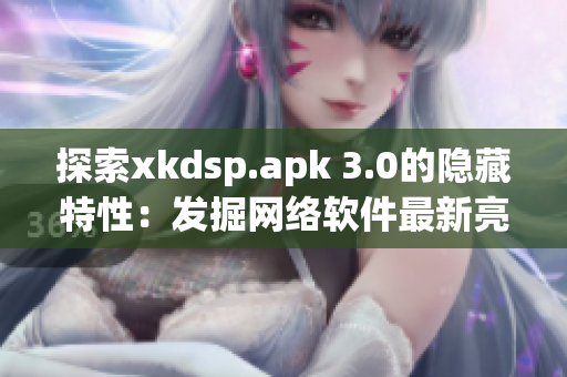探索xkdsp.apk 3.0的隐藏特性：发掘网络软件最新亮点！