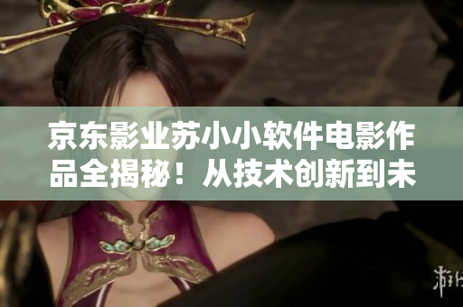 京东影业苏小小软件电影作品全揭秘！从技术创新到未来发展，一网打尽！