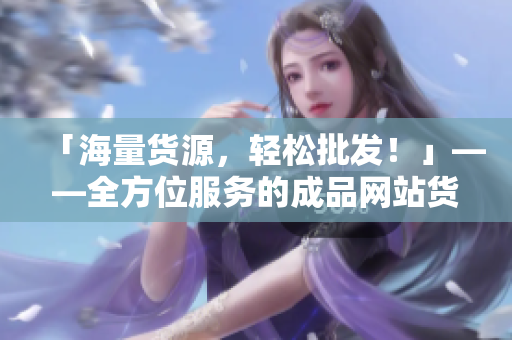 「海量货源，轻松批发！」——全方位服务的成品网站货源1