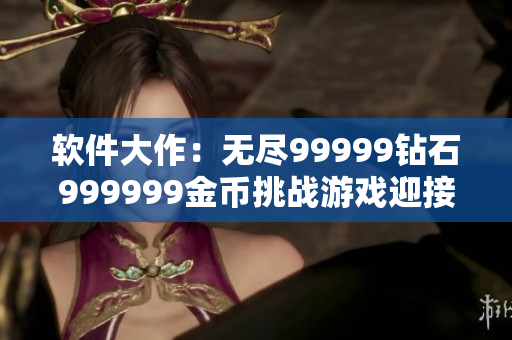 软件大作：无尽99999钻石999999金币挑战游戏迎接全新版本