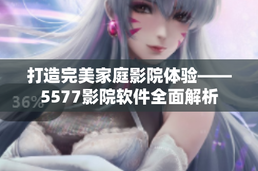 打造完美家庭影院体验——5577影院软件全面解析