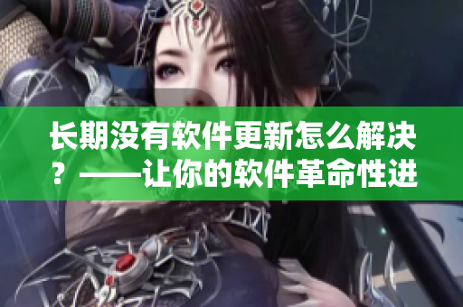 长期没有软件更新怎么解决？——让你的软件革命性进化！