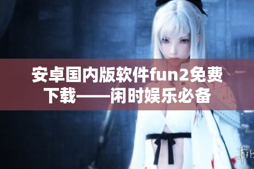 安卓国内版软件fun2免费下载——闲时娱乐必备