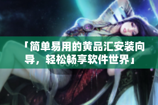 「简单易用的黄品汇安装向导，轻松畅享软件世界」