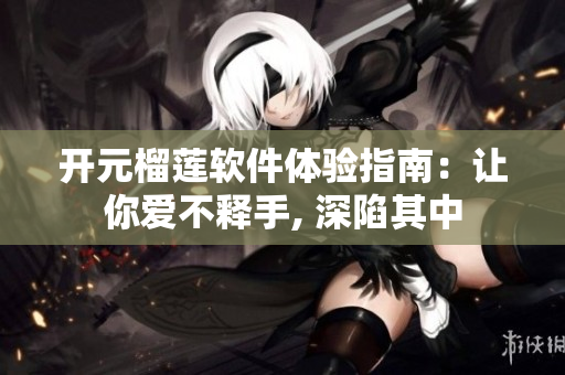 开元榴莲软件体验指南：让你爱不释手, 深陷其中