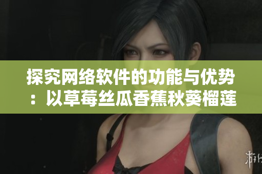 探究网络软件的功能与优势：以草莓丝瓜香蕉秋葵榴莲为比喻
